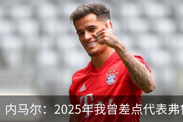 内马尔：2025年我曾差点代表弗鲁米嫩塞去踢世俱杯