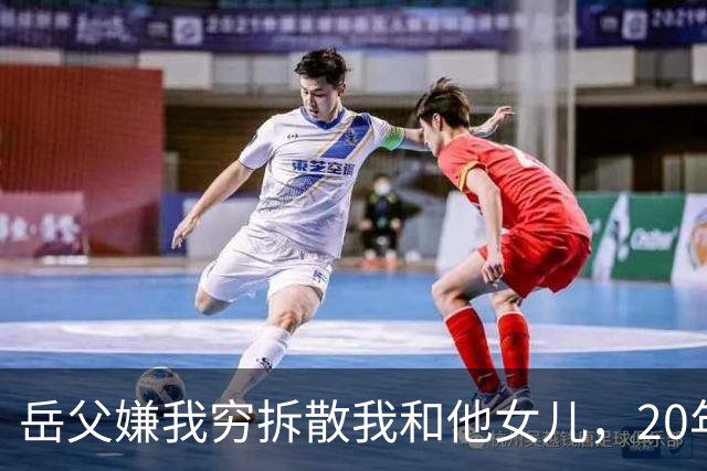 岳父嫌我穷拆散我和他女儿，20年后我以市长身份考核他的处长女婿